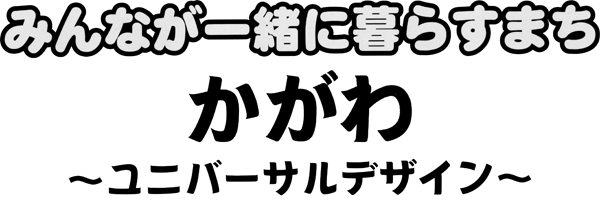 みんなが一緒に暮らすまちかがわ～ユニバーサルデザイン～