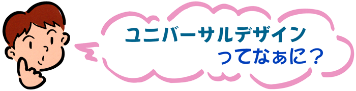 ユニバーサルデザインってなぁに？