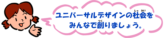 ユニバーサルデザインの社会をみんなで創りましょう。