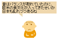 昔はバランスが取れていたのに、欧米の食文化が入ってきたせいか日本の乱れつつあるね