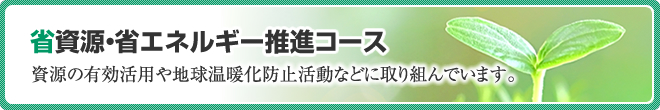 省資源・省エネルギー推進コース：資源の有効活用や地球温暖化防止活動などに取り組んでいます。