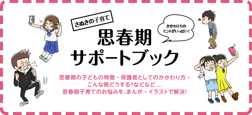 さぬきの子育て　思春期サポートブック　かかわり方のヒントがいっぱい！　思春期の子どもの特徴・保護者としてのかかわり方・こんな時どうする？などなど...思春期子育てのお悩みを、まんが・イラストで解決！