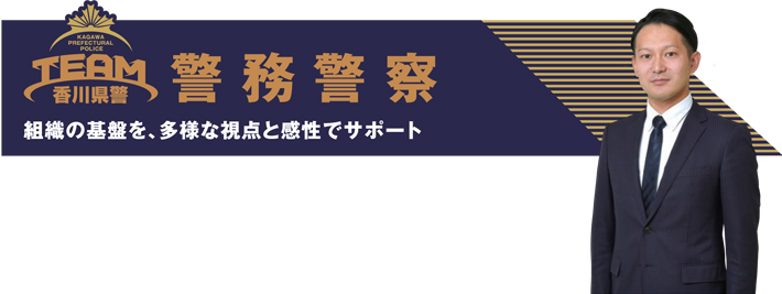 警務警察　組織の基盤を、多様な視点と感性でサポート