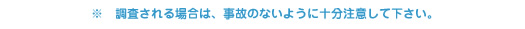 調査される場合は、事故のないように十分注意して下さい。